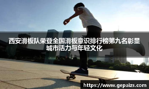 西安滑板队荣登全国滑板意识排行榜第九名彰显城市活力与年轻文化