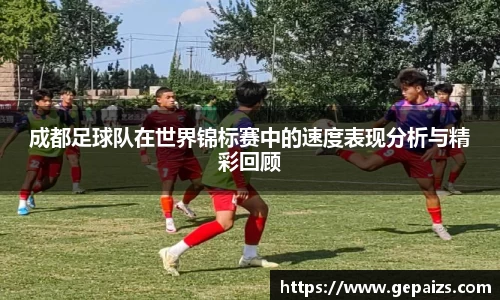 成都足球队在世界锦标赛中的速度表现分析与精彩回顾