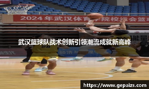 武汉篮球队战术创新引领潮流成就新高峰