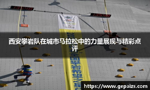 西安攀岩队在城市马拉松中的力量展现与精彩点评