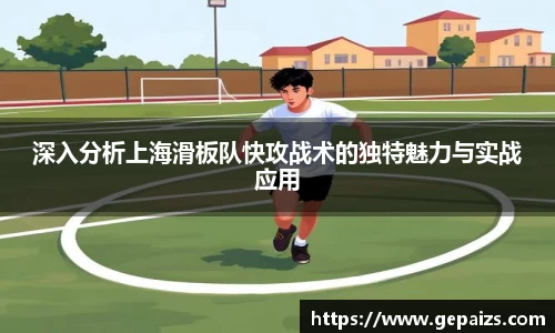 深入分析上海滑板队快攻战术的独特魅力与实战应用