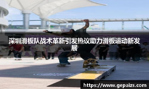 深圳滑板队战术革新引发热议助力滑板运动新发展