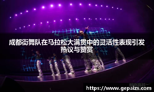 成都街舞队在马拉松大满贯中的灵活性表现引发热议与赞赏