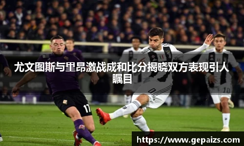 尤文图斯与里昂激战成和比分揭晓双方表现引人瞩目