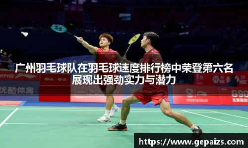 广州羽毛球队在羽毛球速度排行榜中荣登第六名展现出强劲实力与潜力