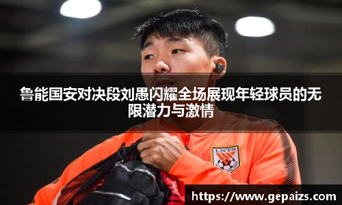 鲁能国安对决段刘愚闪耀全场展现年轻球员的无限潜力与激情