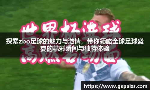 探索zbo足球的魅力与激情，带你领略全球足球盛宴的精彩瞬间与独特体验